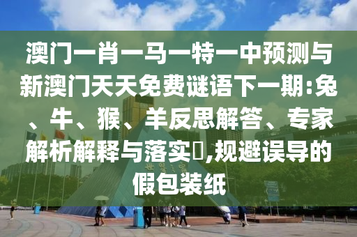 澳門一肖一馬一特一中預測與新澳門天天免費謎語下一期:兔、牛、猴、羊反思解答、專家解析解釋與落實?,規避誤導的假包裝紙