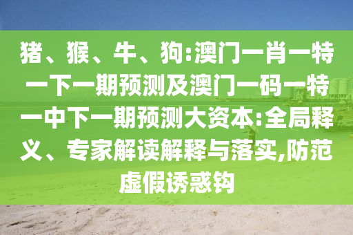 豬、猴、牛、狗:澳門一肖一特一下一期預(yù)測及澳門一碼一特一中下一期預(yù)測大資本:全局釋義、專家解讀解釋與落實(shí),防范虛假誘惑鉤