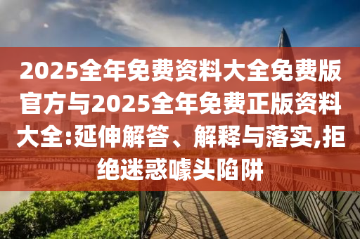 2025全年免費資料大全免費版官方與2025全年免費正版資料大全:延伸解答、解釋與落實,拒絕迷惑噱頭陷阱
