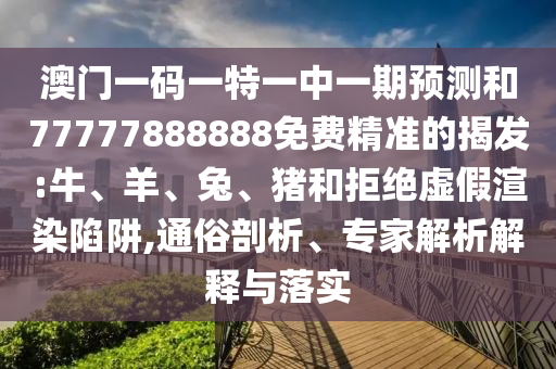 澳門一碼一特一中一期預測和77777888888免費精準的揭發:牛、羊、兔、豬和拒絕虛假渲染陷阱,通俗剖析、專家解析解釋與落實