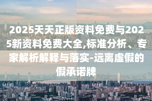 2025天天正版資料免費與2025新資料免費大全,標準分析、專家解析解釋與落實-遠離虛假的假承諾牌