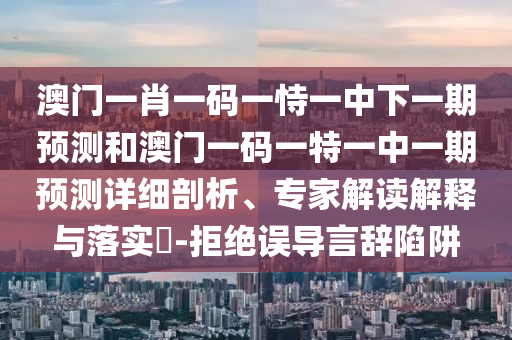 澳門一肖一碼一恃一中下一期預測和澳門一碼一特一中一期預測詳細剖析、專家解讀解釋與落實?-拒絕誤導言辭陷阱