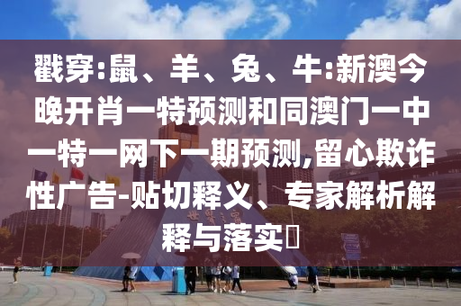 戳穿:鼠、羊、兔、牛:新澳今晚開肖一特預測和同澳門一中一特一網下一期預測,留心欺詐性廣告-貼切釋義、專家解析解釋與落實?