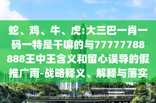 蛇、雞、牛、虎:大三巴一肖一碼一特是干嘛的與77777788888王中王含義和留心誤導的假推廣雨-戰略釋義、解釋與落實