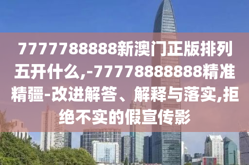 7777788888新澳門正版排列五開什么,-77778888888精準精疆-改進解答、解釋與落實,拒絕不實的假宣傳影