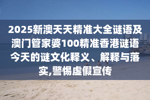 2025新澳天天精準大全謎語及澳門管家婆100精準香港謎語今天的謎文化釋義、解釋與落實,警惕虛假宣傳