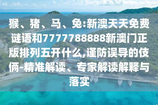 猴、豬、馬、兔:新澳天天免費謎語和7777788888新澳門正版排列五開什么,謹(jǐn)防誤導(dǎo)的伎倆-精準(zhǔn)解讀、專家解讀解釋與落實