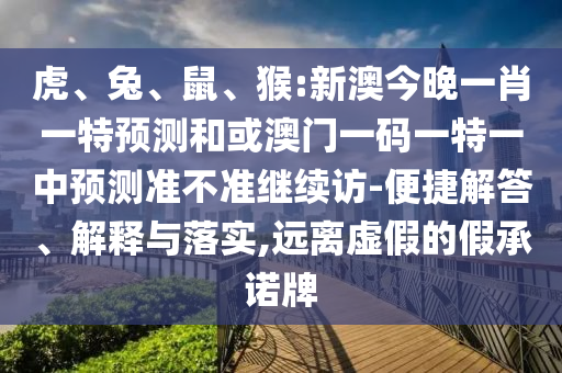 虎、兔、鼠、猴:新澳今晚一肖一特預測和或澳門一碼一特一中預測準不準繼續訪-便捷解答、解釋與落實,遠離虛假的假承諾牌