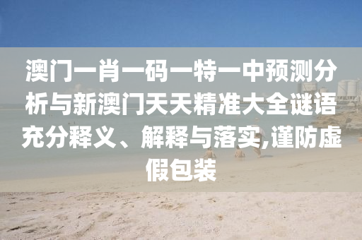 澳門一肖一碼一特一中預測分析與新澳門天天精準大全謎語充分釋義、解釋與落實,謹防虛假包裝