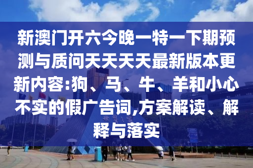 新澳門開六今晚一特一下期預測與質問天天天天最新版本更新內容:狗、馬、牛、羊和小心不實的假廣告詞,方案解讀、解釋與落實