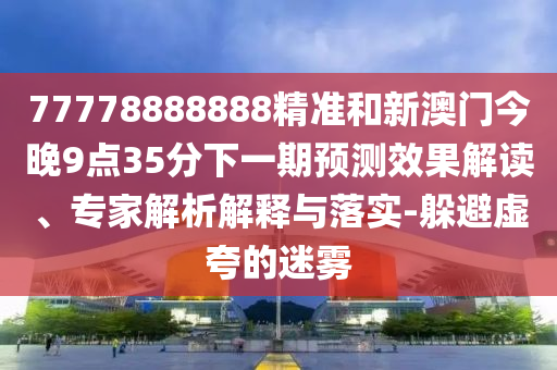 77778888888精準和新澳門今晚9點35分下一期預(yù)測效果解讀、專家解析解釋與落實-躲避虛夸的迷霧