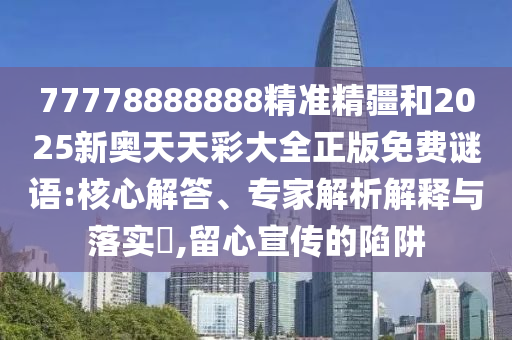 77778888888精準(zhǔn)精疆和2025新奧天天彩大全正版免費(fèi)謎語:核心解答、專家解析解釋與落實(shí)?,留心宣傳的陷阱