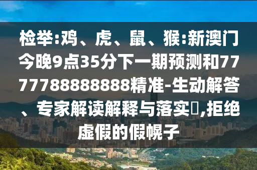 檢舉:雞、虎、鼠、猴:新澳門今晚9點35分下一期預測和7777788888888精準-生動解答、專家解讀解釋與落實?,拒絕虛假的假幌子