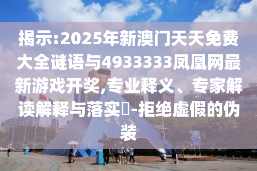 揭示:2025年新澳門天天免費大全謎語與4933333鳳凰網最新游戲開獎,專業釋義、專家解讀解釋與落實?-拒絕虛假的偽裝