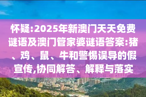 懷疑:2025年新澳門天天免費謎語及澳門管家婆謎語答案:豬、雞、鼠、牛和警惕誤導的假宣傳,協同解答、解釋與落實