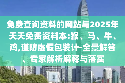 免費查詢資料的網站與2025年天天免費資料本:猴、馬、牛、雞,謹防虛假包裝計-全景解答、專家解析解釋與落實