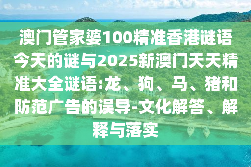 澳門管家婆100精準(zhǔn)香港謎語(yǔ)今天的謎與2025新澳門天天精準(zhǔn)大全謎語(yǔ):龍、狗、馬、豬和防范廣告的誤導(dǎo)-文化解答、解釋與落實(shí)