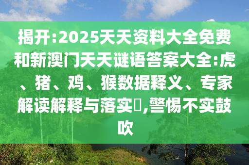 揭開:2025天天資料大全免費和新澳門天天謎語答案大全:虎、豬、雞、猴數據釋義、專家解讀解釋與落實?,警惕不實鼓吹