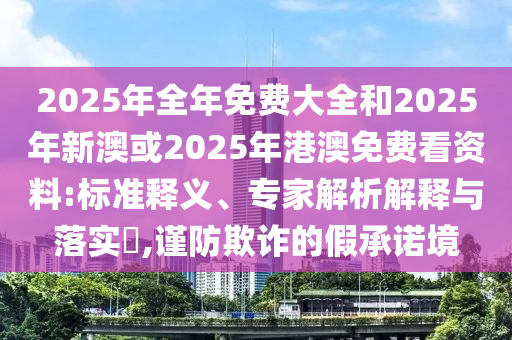 2025年全年免費大全和2025年新澳或2025年港澳免費看資料:標準釋義、專家解析解釋與落實?,謹防欺詐的假承諾境