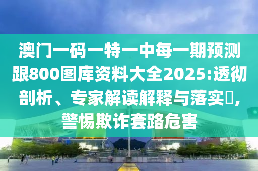 澳門一碼一特一中每一期預測跟800圖庫資料大全2025:透徹剖析、專家解讀解釋與落實?,警惕欺詐套路危害