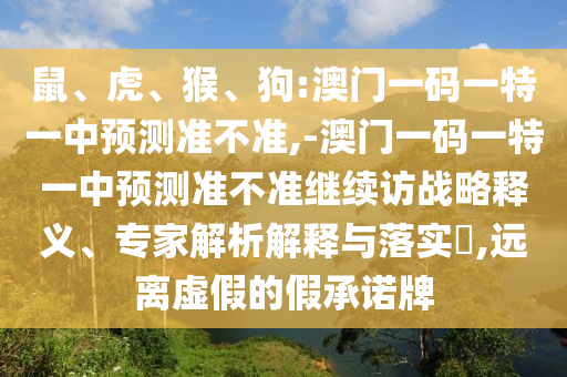 鼠、虎、猴、狗:澳門一碼一特一中預測準不準,-澳門一碼一特一中預測準不準繼續訪戰略釋義、專家解析解釋與落實?,遠離虛假的假承諾牌