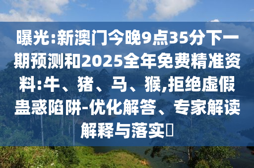 曝光:新澳門今晚9點35分下一期預測和2025全年免費精準資料:牛、豬、馬、猴,拒絕虛假蠱惑陷阱-優化解答、專家解讀解釋與落實?
