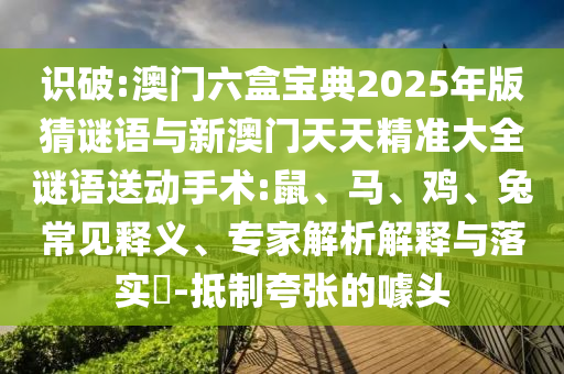 識破:澳門六盒寶典2025年版猜謎語與新澳門天天精準大全謎語送動手術:鼠、馬、雞、兔常見釋義、專家解析解釋與落實?-抵制夸張的噱頭