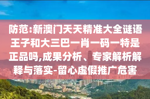 防范:新澳門天天精準大全謎語王子和大三巴一肖一碼一特是正品嗎,成果分析、專家解析解釋與落實-留心虛假推廣危害