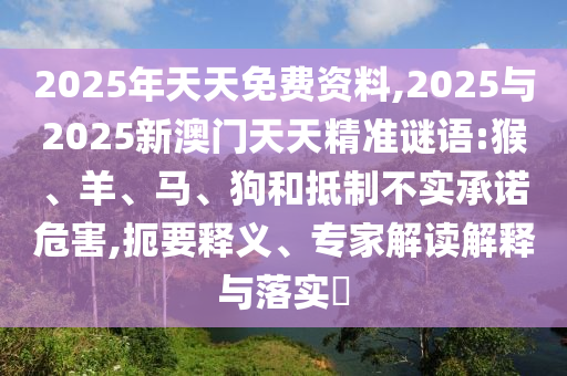 2025年天天免費資料,2025與2025新澳門天天精準謎語:猴、羊、馬、狗和抵制不實承諾危害,扼要釋義、專家解讀解釋與落實?