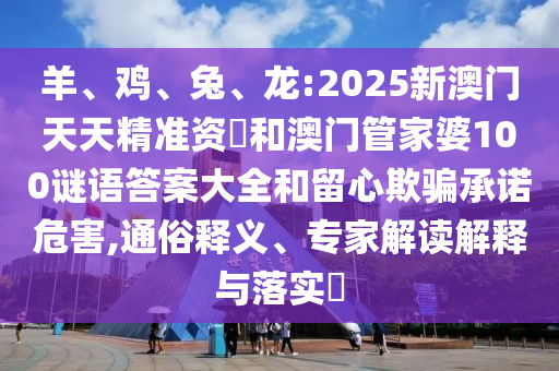 羊、雞、兔、龍:2025新澳門天天精準資枓和澳門管家婆100謎語答案大全和留心欺騙承諾危害,通俗釋義、專家解讀解釋與落實?