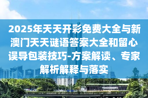 2025年天天開彩免費大全與新澳門天天謎語答案大全和留心誤導包裝技巧-方案解讀、專家解析解釋與落實