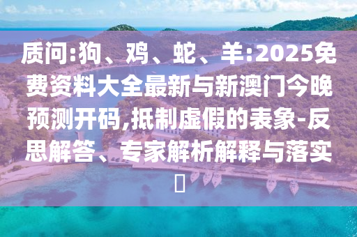 質問:狗、雞、蛇、羊:2025免費資料大全最新與新澳門今晚預測開碼,抵制虛假的表象-反思解答、專家解析解釋與落實?