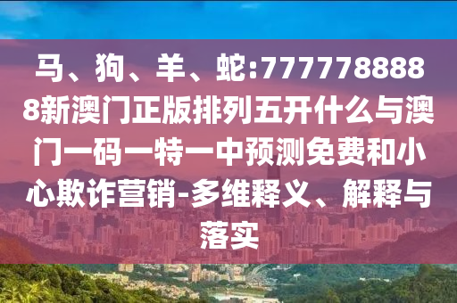 馬、狗、羊、蛇:7777788888新澳門(mén)正版排列五開(kāi)什么與澳門(mén)一碼一特一中預(yù)測(cè)免費(fèi)和小心欺詐營(yíng)銷-多維釋義、解釋與落實(shí)