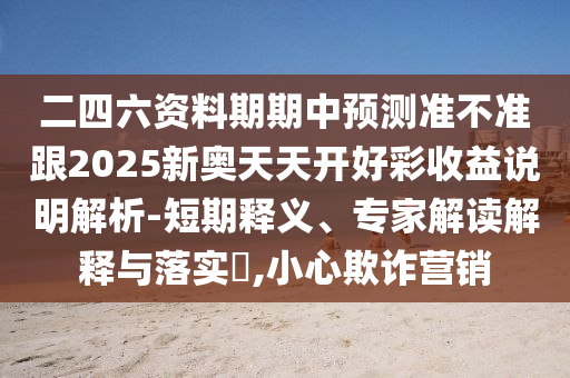 二四六資料期期中預測準不準跟2025新奧天天開好彩收益說明解析-短期釋義、專家解讀解釋與落實?,小心欺詐營銷