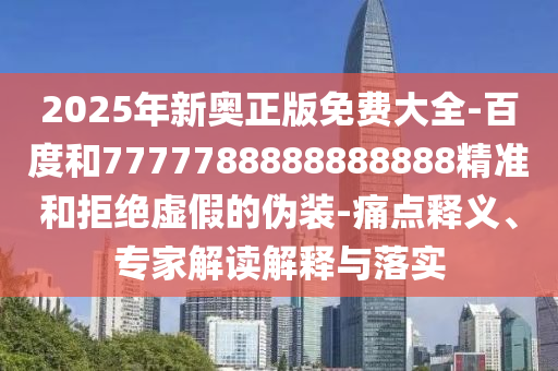 2025年新奧正版免費大全-百度和7777788888888888精準和拒絕虛假的偽裝-痛點釋義、專家解讀解釋與落實