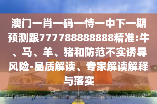 澳門一肖一碼一恃一中下一期預(yù)測(cè)跟777788888888精準(zhǔn):牛、馬、羊、豬和防范不實(shí)誘導(dǎo)風(fēng)險(xiǎn)-品質(zhì)解讀、專家解讀解釋與落實(shí)