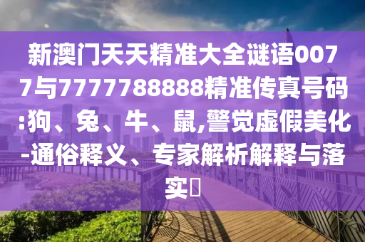 新澳門天天精準大全謎語0077與7777788888精準傳真號碼:狗、兔、牛、鼠,警覺虛假美化-通俗釋義、專家解析解釋與落實?