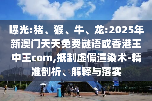 曝光:豬、猴、牛、龍:2025年新澳門天天免費謎語或香港王中王com,抵制虛假渲染術-精準剖析、解釋與落實