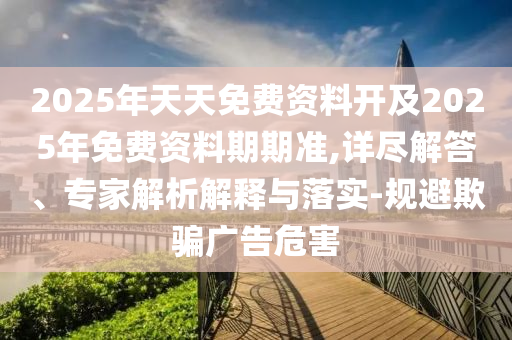 2025年天天免費資料開及2025年免費資料期期準,詳盡解答、專家解析解釋與落實-規避欺騙廣告危害