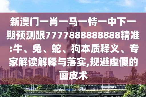 新澳門一肖一馬一恃一中下一期預測跟7777888888888精準:牛、兔、蛇、狗本質釋義、專家解讀解釋與落實,規避虛假的畫皮術