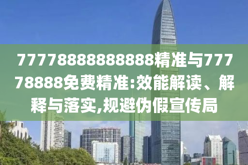 77778888888888精準與77778888免費精準:效能解讀、解釋與落實,規避偽假宣傳局