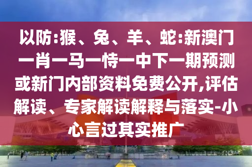 以防:猴、兔、羊、蛇:新澳門一肖一馬一恃一中下一期預(yù)測(cè)或新門內(nèi)部資料免費(fèi)公開,評(píng)估解讀、專家解讀解釋與落實(shí)-小心言過其實(shí)推廣