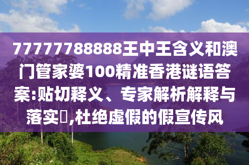 77777788888王中王含義和澳門管家婆100精準(zhǔn)香港謎語答案:貼切釋義、專家解析解釋與落實(shí)?,杜絕虛假的假宣傳風(fēng)