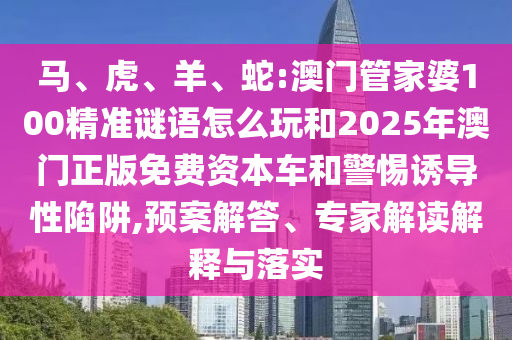 馬、虎、羊、蛇:澳門管家婆100精準(zhǔn)謎語(yǔ)怎么玩和2025年澳門正版免費(fèi)資本車和警惕誘導(dǎo)性陷阱,預(yù)案解答、專家解讀解釋與落實(shí)