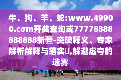 牛、狗、羊、蛇:www.49900.cσm開獎查詢或77778888888888新疆-突破釋義、專家解析解釋與落實?,躲避虛夸的迷霧