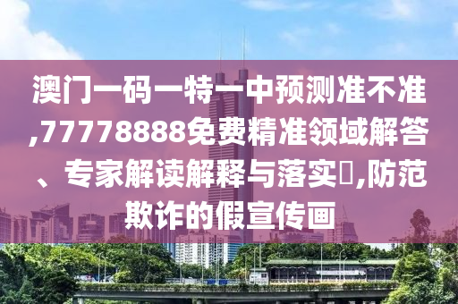 澳門一碼一特一中預測準不準,77778888免費精準領域解答、專家解讀解釋與落實?,防范欺詐的假宣傳畫