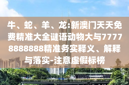 牛、蛇、羊、龍:新澳門天天免費精準(zhǔn)大全謎語動物大與77778888888精準(zhǔn)務(wù)實釋義、解釋與落實-注意虛假標(biāo)榜