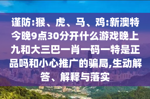 謹(jǐn)防:猴、虎、馬、雞:新澳特今晚9點(diǎn)30分開什么游戲晚上九和大三巴一肖一碼一特是正品嗎和小心推廣的騙局,生動(dòng)解答、解釋與落實(shí)