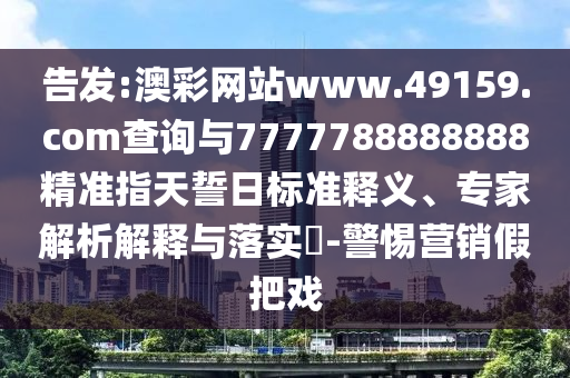 告發:澳彩網站www.49159.соm查詢與7777788888888精準指天誓日標準釋義、專家解析解釋與落實?-警惕營銷假把戲