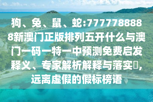 狗、兔、鼠、蛇:7777788888新澳門正版排列五開什么與澳門一碼一特一中預測免費啟發釋義、專家解析解釋與落實?,遠離虛假的假標榜語